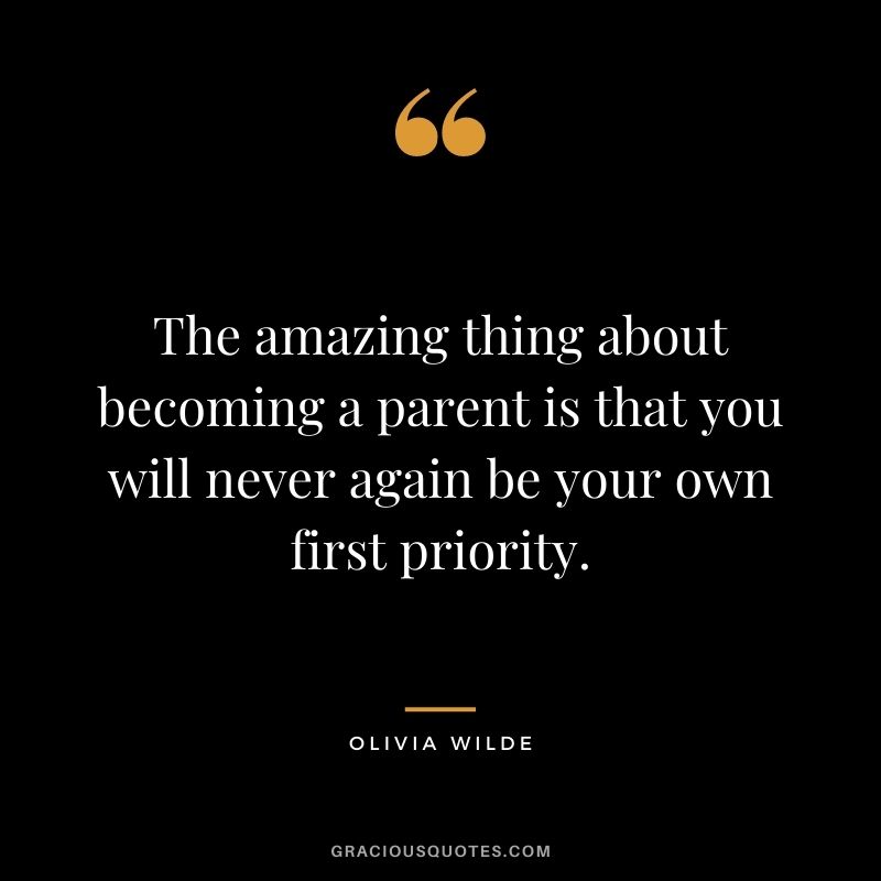 The amazing thing about becoming a parent is that you will never again be your own first priority. - Olivia Wilde