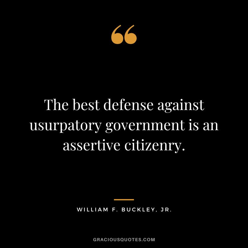 The best defense against usurpatory government is an assertive citizenry. - William F. Buckley, Jr.