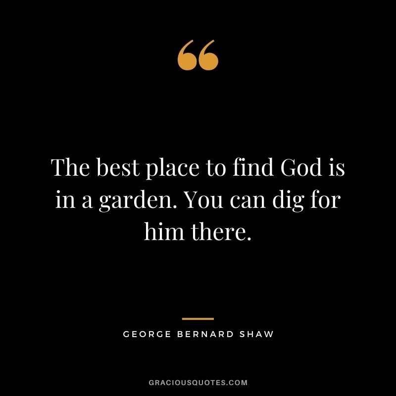 The best place to find God is in a garden. You can dig for him there. - George Bernard Shaw
