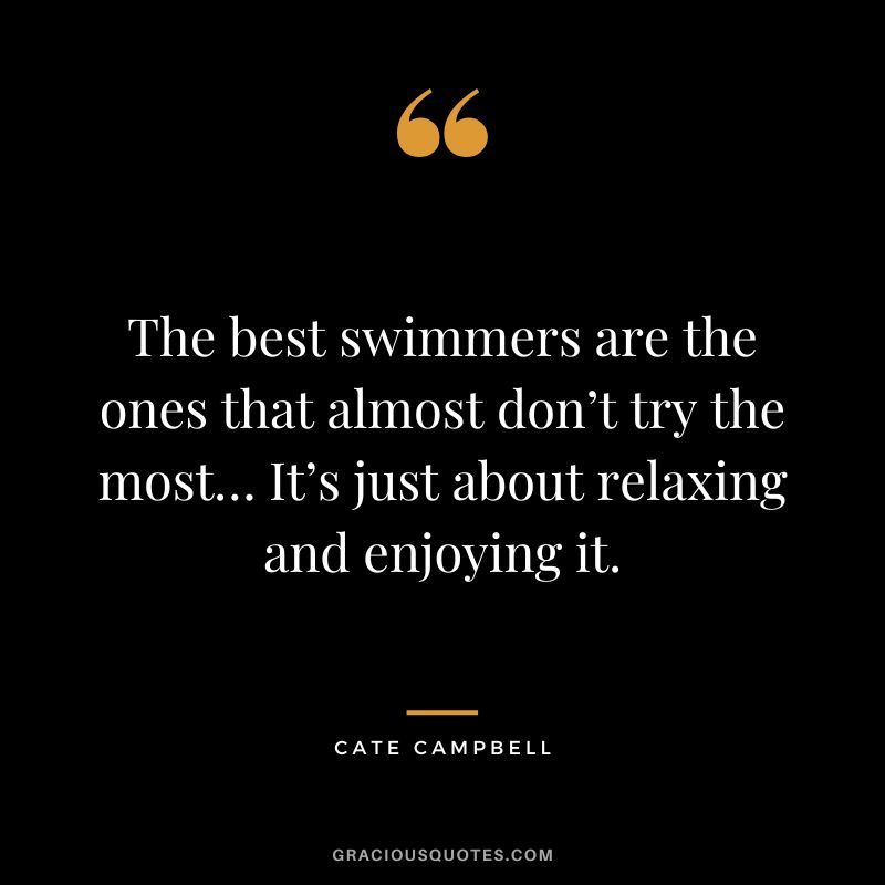 The best swimmers are the ones that almost don’t try the most… It’s just about relaxing and enjoying it. - Cate Campbell