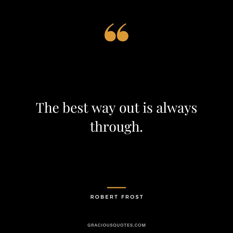 The best way out is always through. - Robert Frost