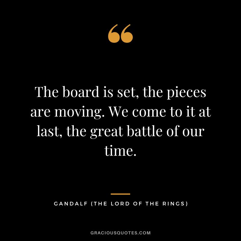 The board is set, the pieces are moving. We come to it at last, the great battle of our time. - Gandalf