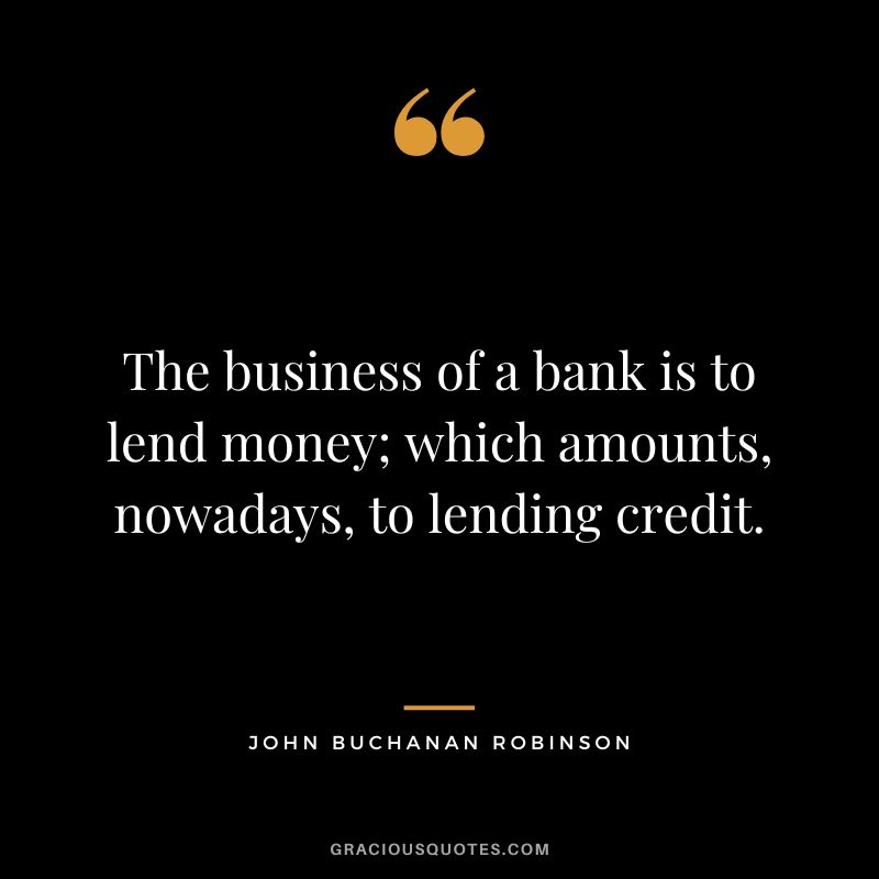 The business of a bank is to lend money; which amounts, nowadays, to lending credit. - John Buchanan Robinson