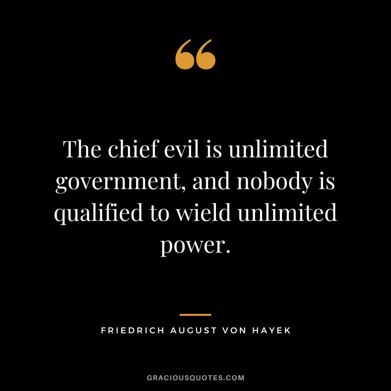 The chief evil is unlimited government, and nobody is qualified to wield unlimited power.