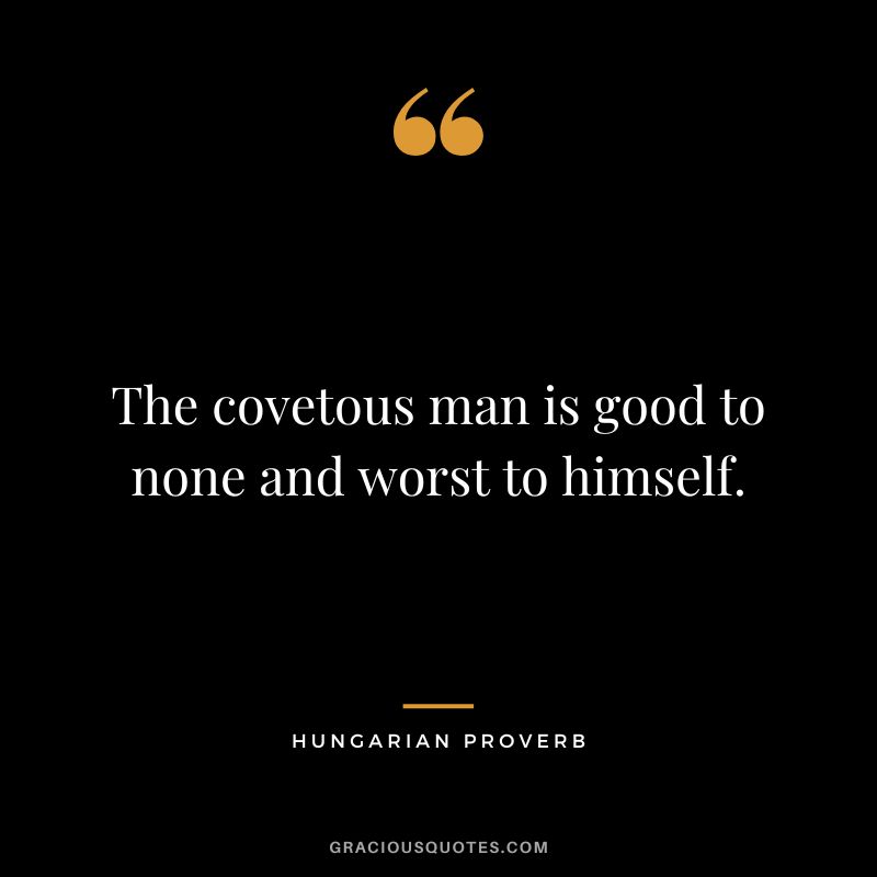 The covetous man is good to none and worst to himself.