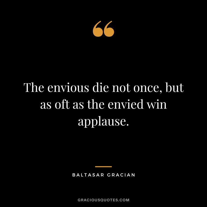 The envious die not once, but as oft as the envied win applause. - Baltasar Gracian