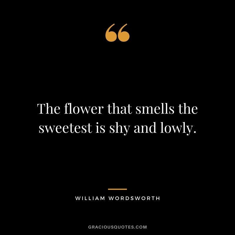 The flower that smells the sweetest is shy and lowly. - William Wordsworth