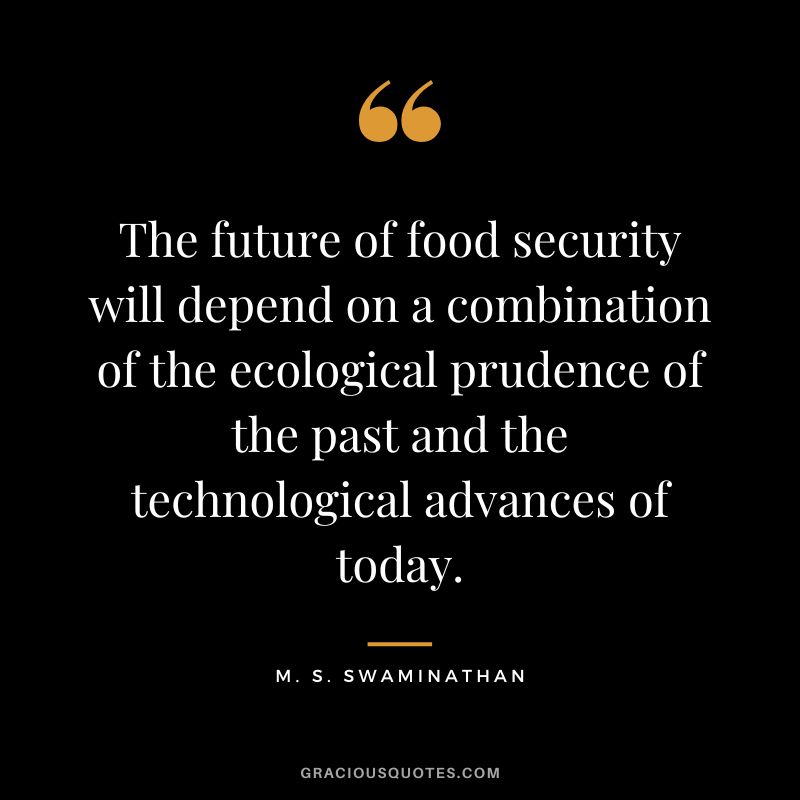 The future of food security will depend on a combination of the ecological prudence of the past and the technological advances of today. - M. S. Swaminathan