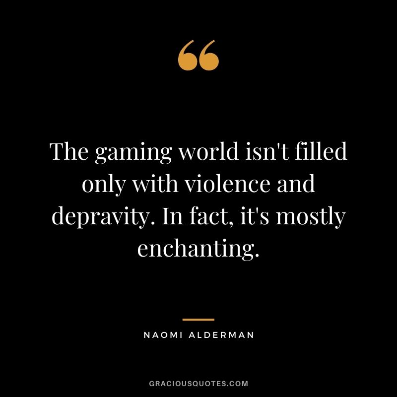 The gaming world isn't filled only with violence and depravity. In fact, it's mostly enchanting. - Naomi Alderman