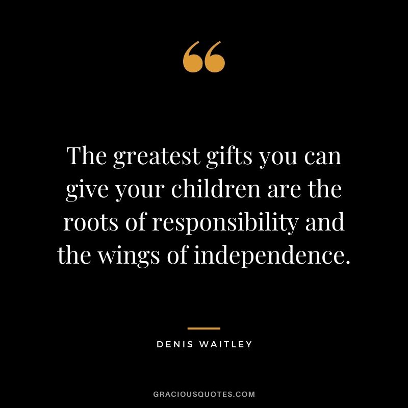 The greatest gifts you can give your children are the roots of responsibility and the wings of independence. - Denis Waitley