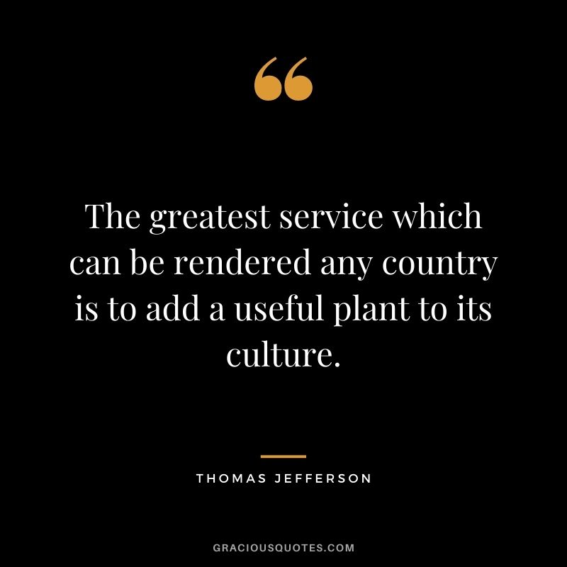 The greatest service which can be rendered any country is to add a useful plant to its culture. - Thomas Jefferson