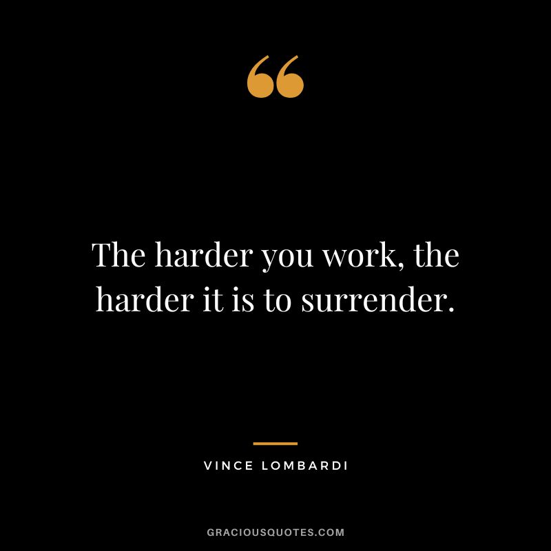 The harder you work, the harder it is to surrender. - Vince Lombardi