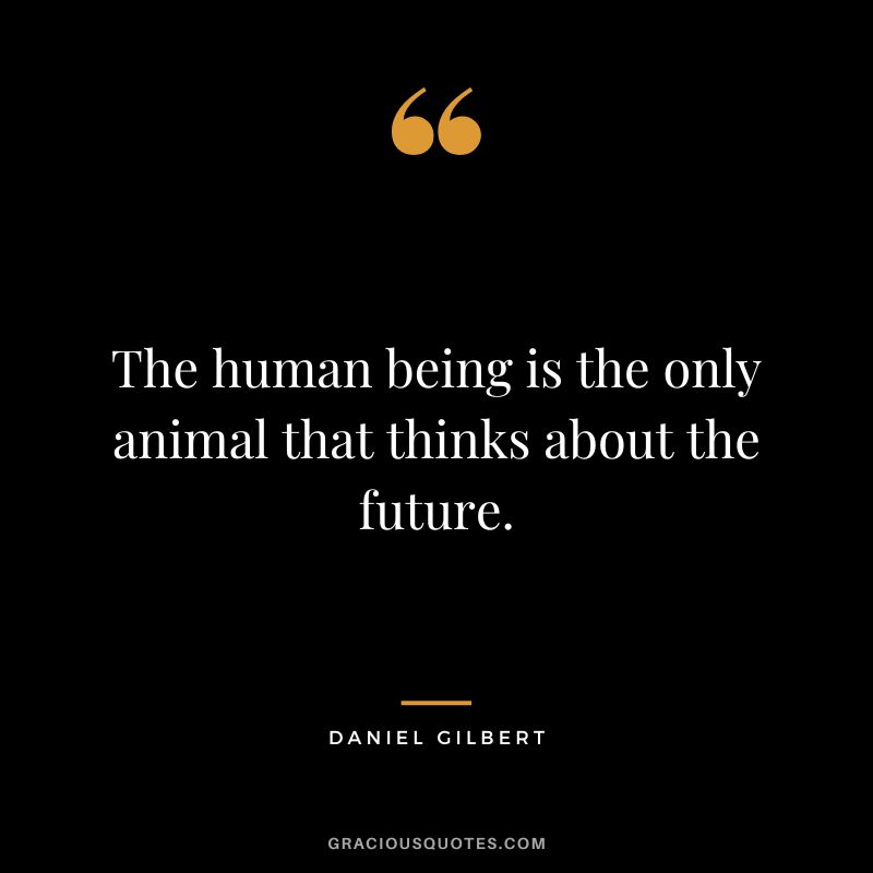 The human being is the only animal that thinks about the future.