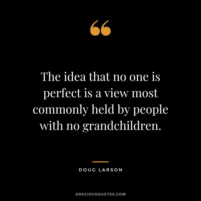The idea that no one is perfect is a view most commonly held by people with no grandchildren. - Doug Larson