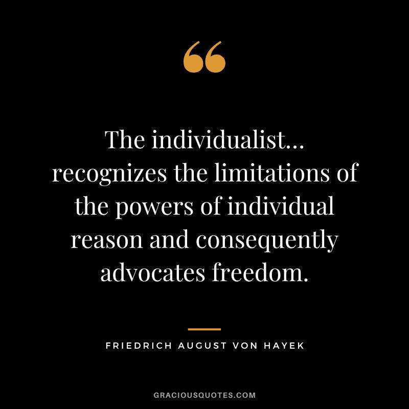 The individualist… recognizes the limitations of the powers of individual reason and consequently advocates freedom.