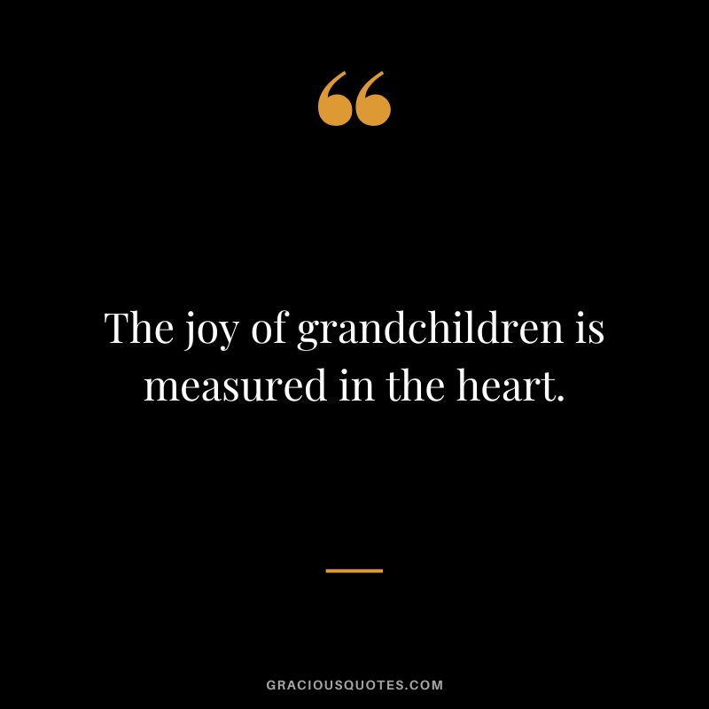 The joy of grandchildren is measured in the heart.