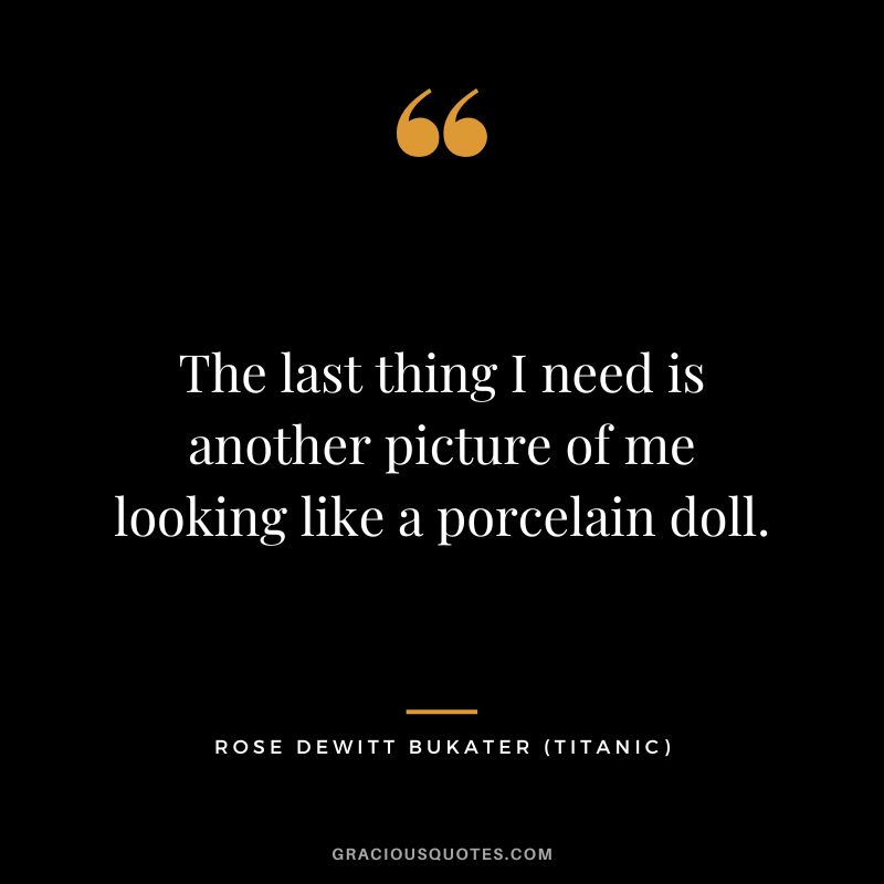 The last thing I need is another picture of me looking like a porcelain doll. - Rose Dewitt Bukater