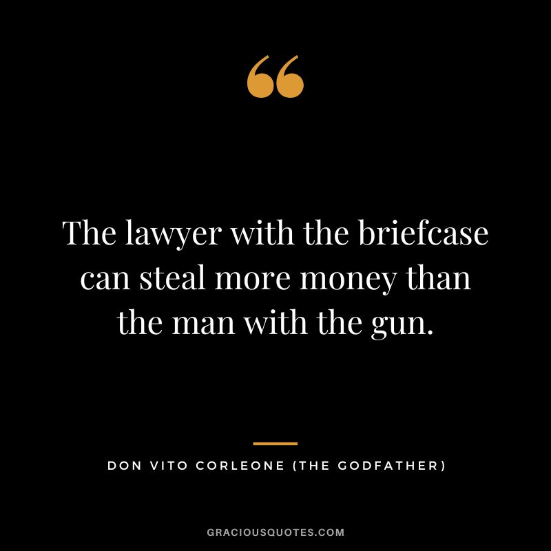 The lawyer with the briefcase can steal more money than the man with the gun. - Don Vito Corleone