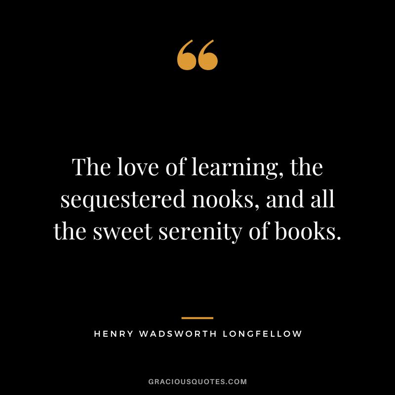 The love of learning, the sequestered nooks, and all the sweet serenity of books. - Henry Wadsworth Longfellow