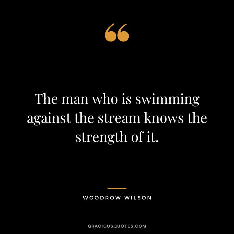 The man who is swimming against the stream knows the strength of it. - Woodrow Wilson