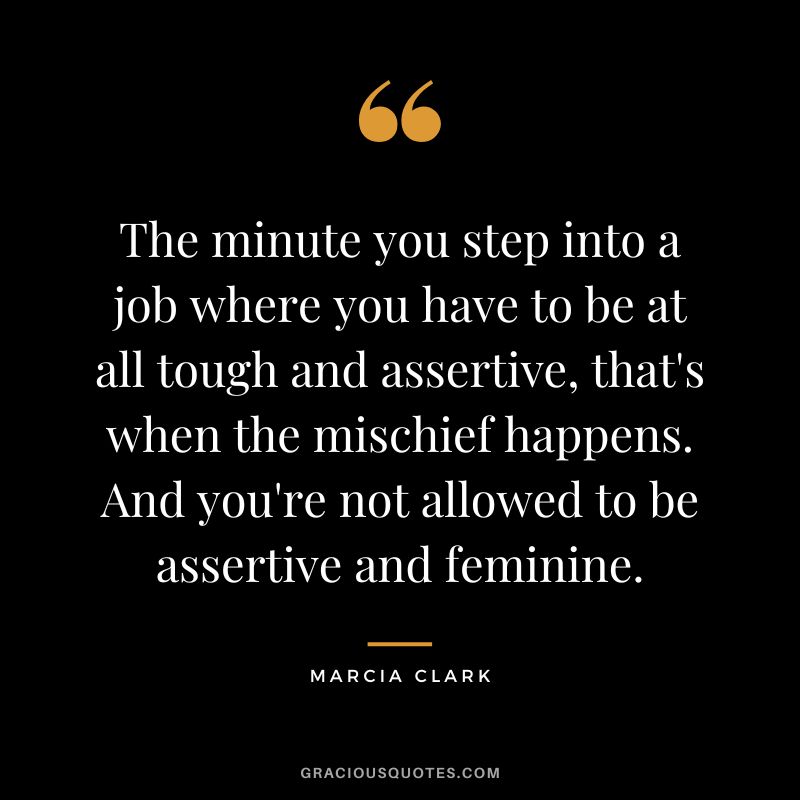 The minute you step into a job where you have to be at all tough and assertive, that's when the mischief happens. And you're not allowed to be assertive and feminine. - Marcia Clark
