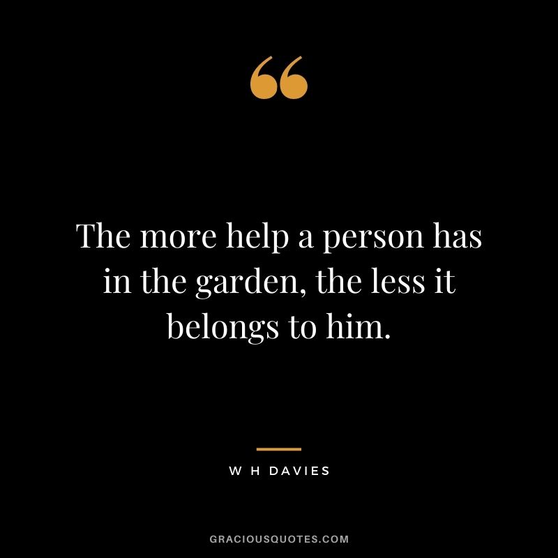 The more help a person has in the garden, the less it belongs to him. - W H Davies