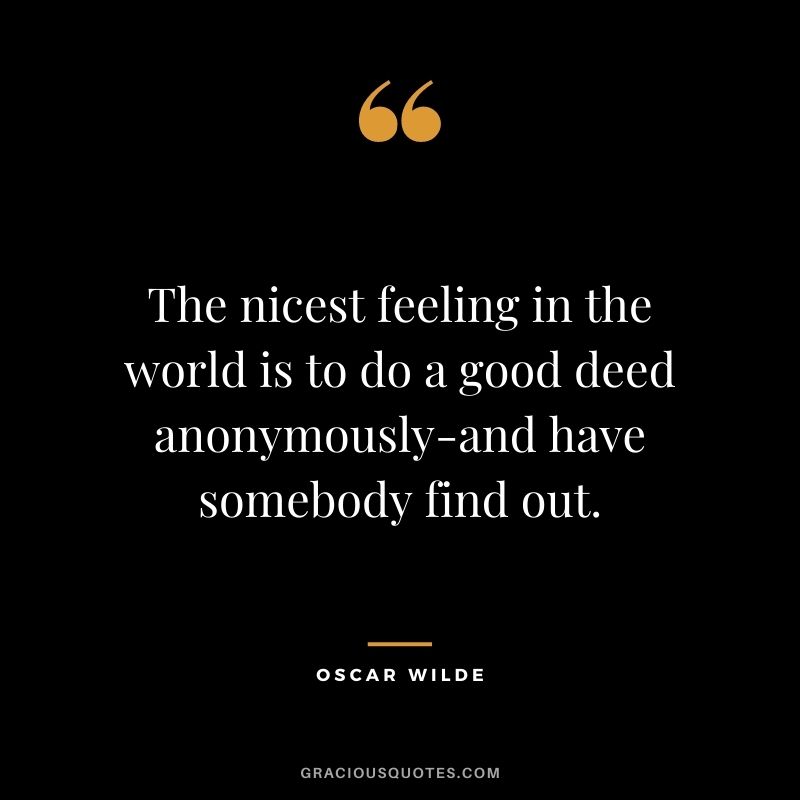 The nicest feeling in the world is to do a good deed anonymously-and have somebody find out. - Oscar Wilde