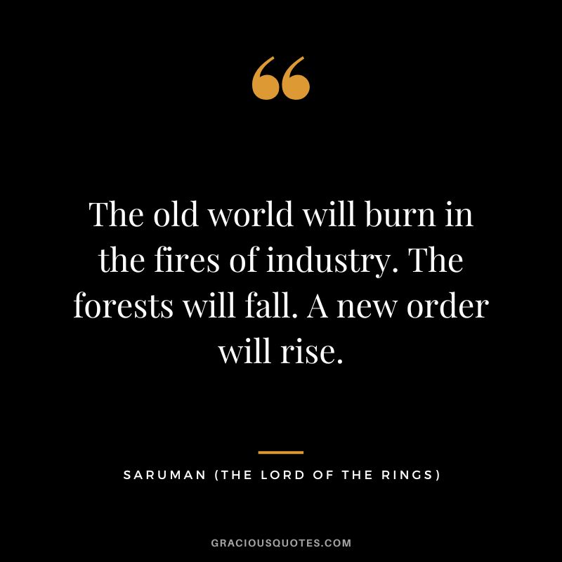 The old world will burn in the fires of industry. The forests will fall. A new order will rise. - Saruman