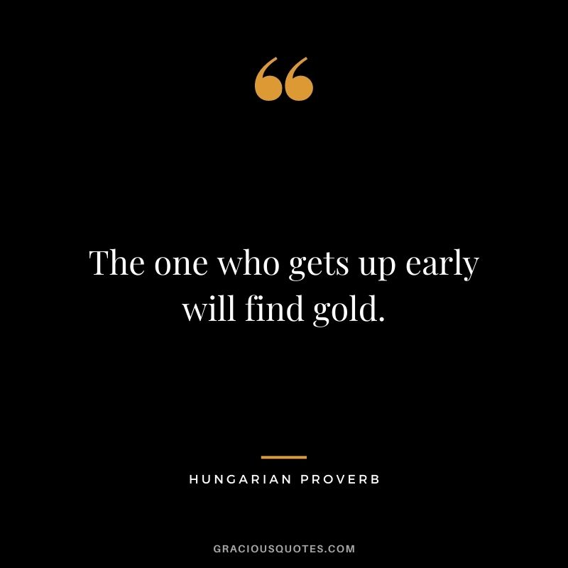 The one who gets up early will find gold.