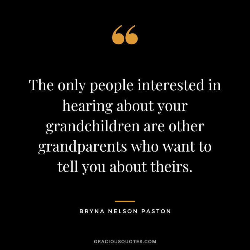 The only people interested in hearing about your grandchildren are other grandparents who want to tell you about theirs. - Bryna Nelson Paston