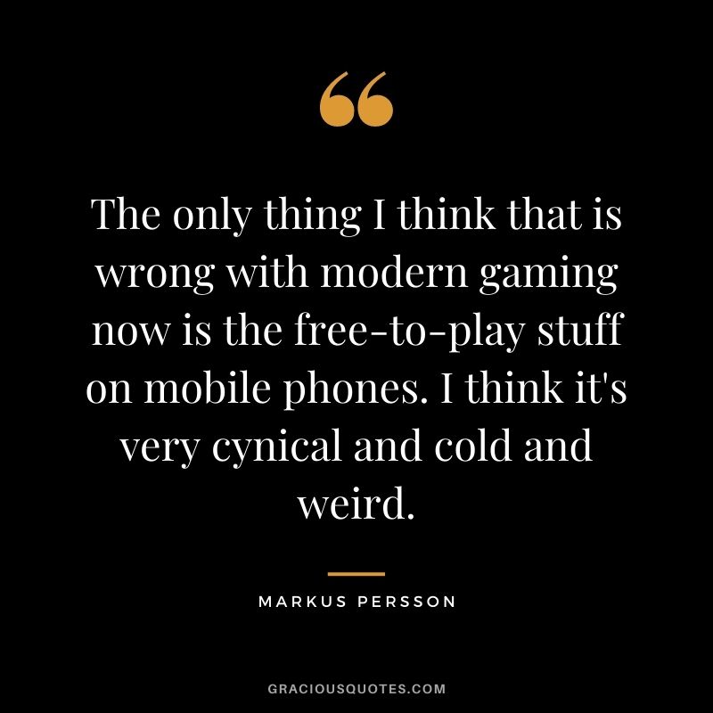 The only thing I think that is wrong with modern gaming now is the free-to-play stuff on mobile phones. I think it's very cynical and cold and weird. - Markus Persson