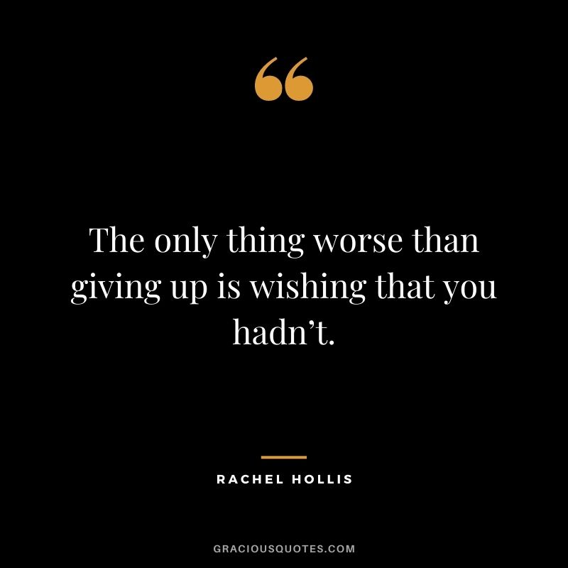 The only thing worse than giving up is wishing that you hadn’t. - Rachel Hollis