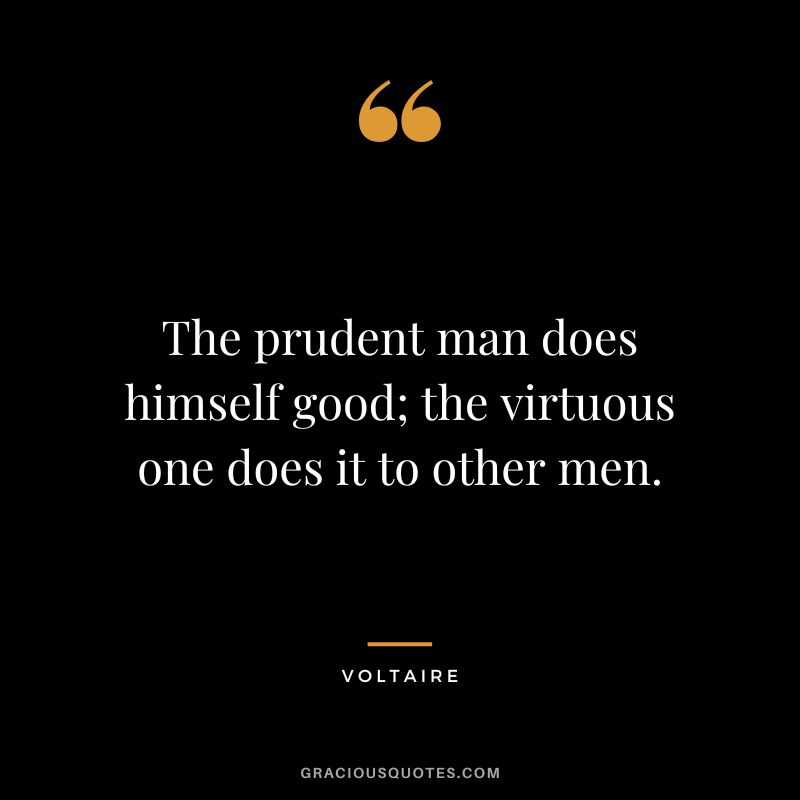 The prudent man does himself good; the virtuous one does it to other men. - Voltaire