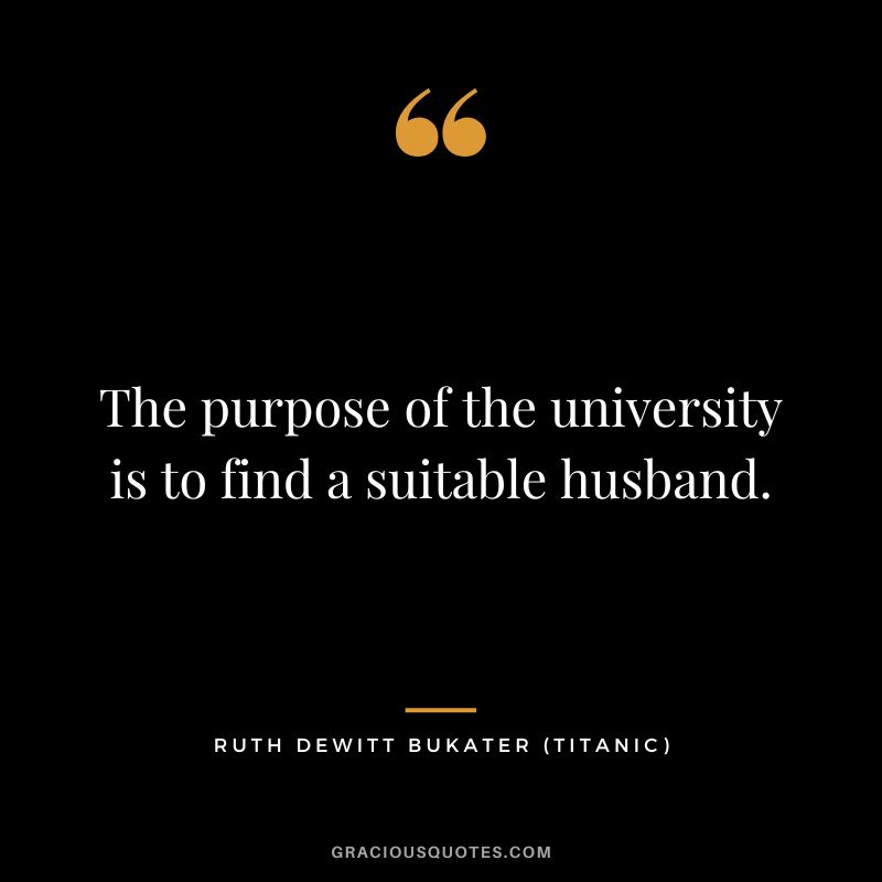 The purpose of the university is to find a suitable husband. - Ruth Dewitt Bukater