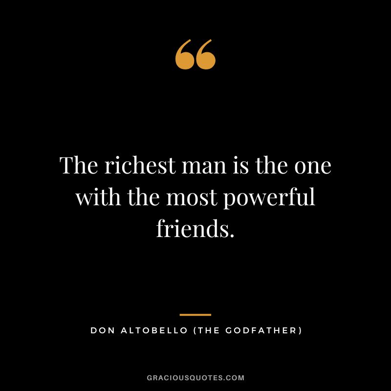 The richest man is the one with the most powerful friends. - Don Altobello
