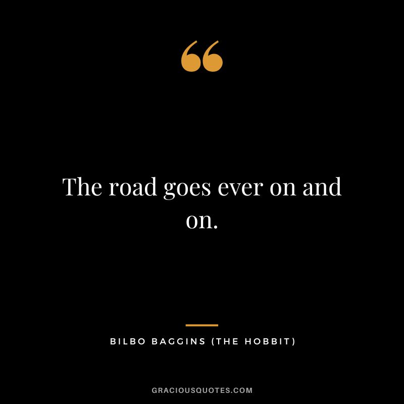 The road goes ever on and on. - Bilbo Baggins