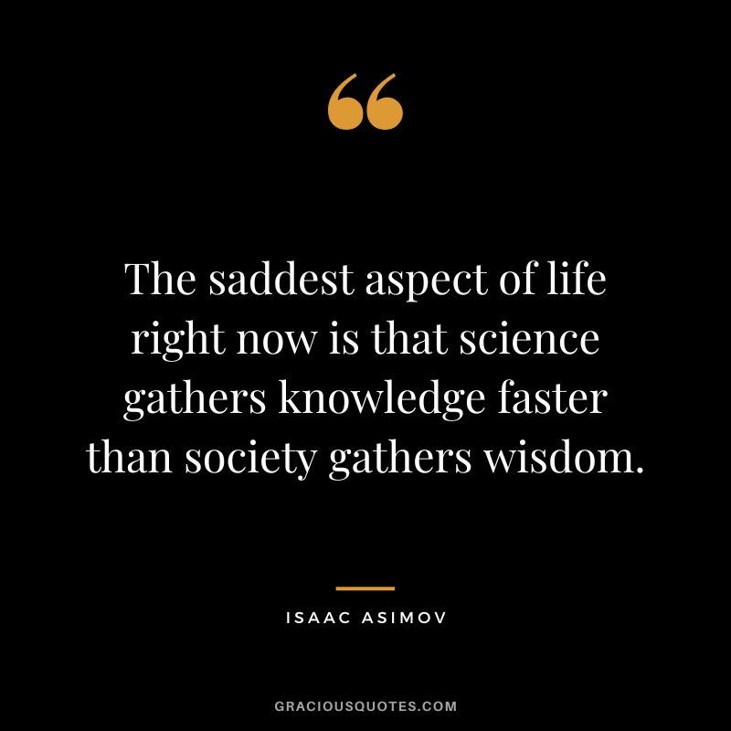 The saddest aspect of life right now is that science gathers knowledge faster than society gathers wisdom. - Isaac Asimov