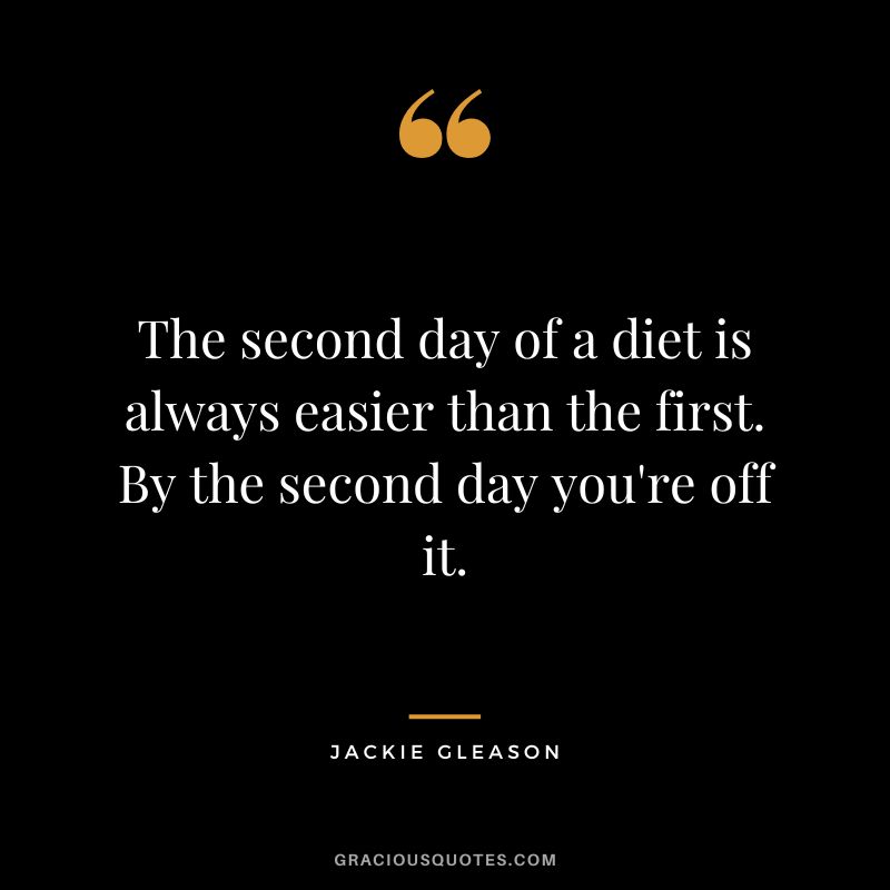 The second day of a diet is always easier than the first. By the second day you're off it. - Jackie Gleason