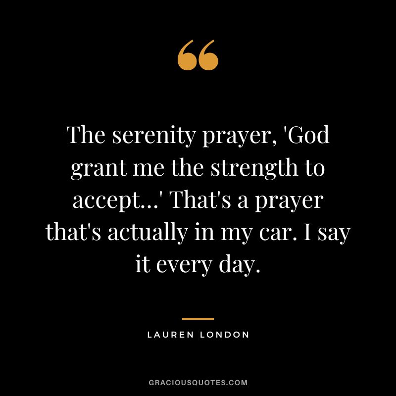The serenity prayer, 'God grant me the strength to accept…' That's a prayer that's actually in my car. I say it every day. - Lauren London