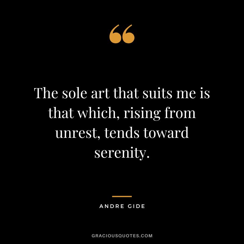 The sole art that suits me is that which, rising from unrest, tends toward serenity. - Andre Gide