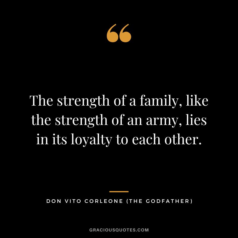 The strength of a family, like the strength of an army, lies in its loyalty to each other. - Don Vito Corleone