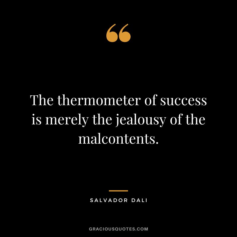 The thermometer of success is merely the jealousy of the malcontents. - Salvador Dali