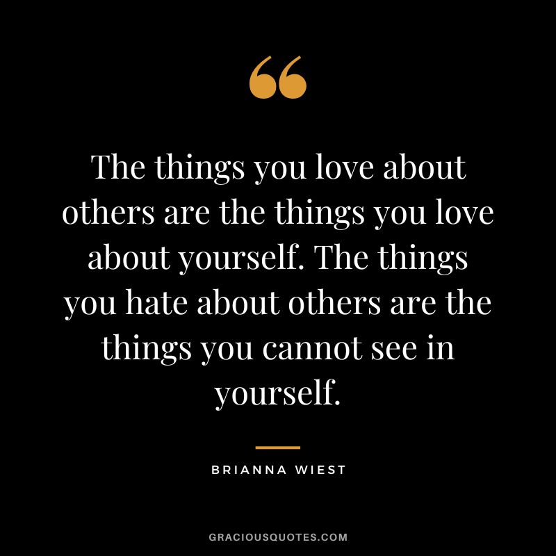 The things you love about others are the things you love about yourself. The things you hate about others are the things you cannot see in yourself.