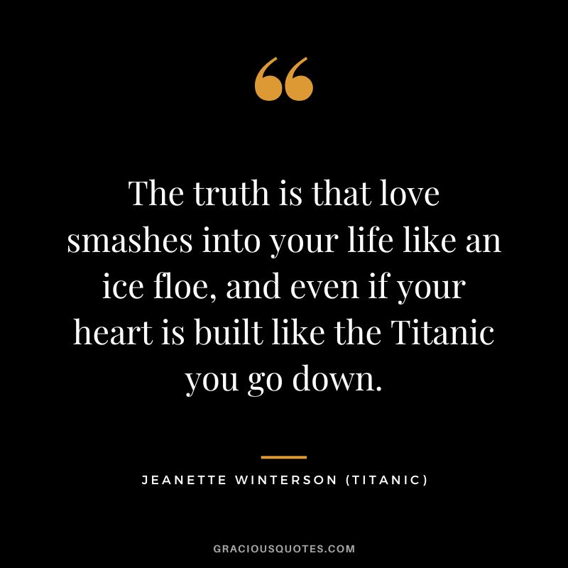 The truth is that love smashes into your life like an ice floe, and even if your heart is built like the Titanic you go down. - Jeanette Winterson