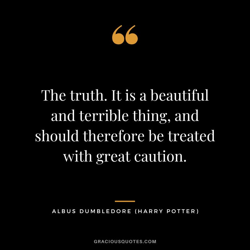 The truth. It is a beautiful and terrible thing, and should therefore be treated with great caution. - Albus Dumbledore