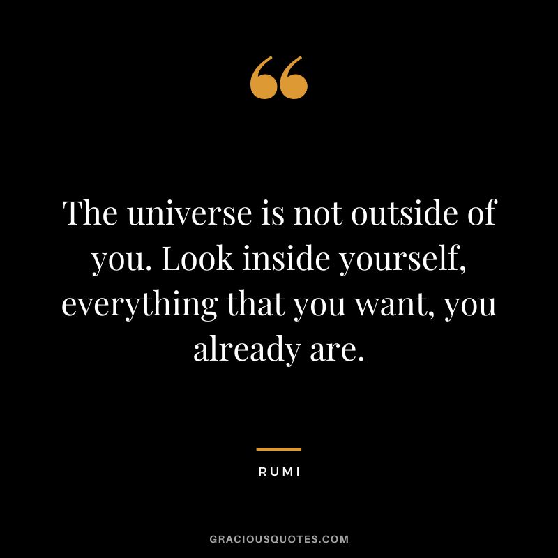 The universe is not outside of you. Look inside yourself, everything that you want, you already are. - Rumi