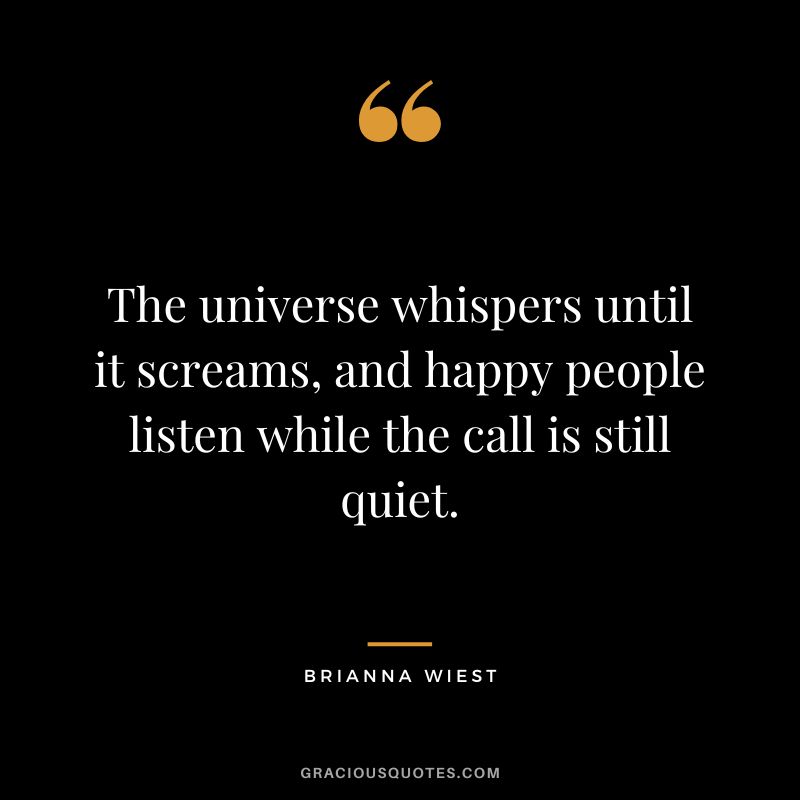 The universe whispers until it screams, and happy people listen while the call is still quiet.