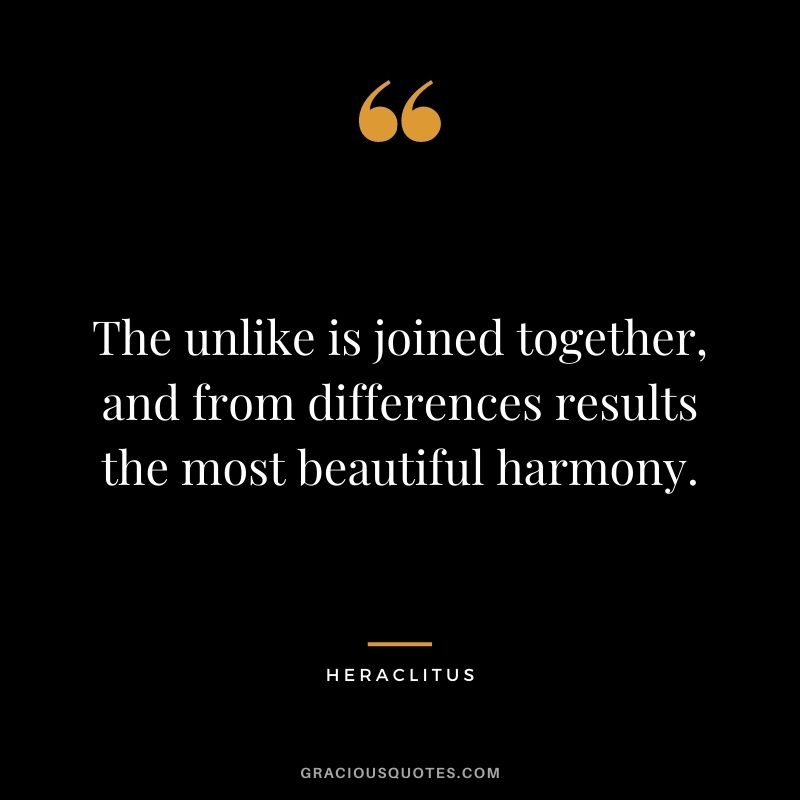 The unlike is joined together, and from differences results the most beautiful harmony. - Heraclitus