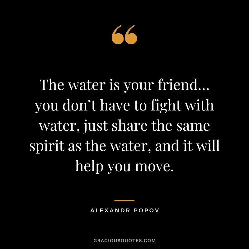 The water is your friend… you don’t have to fight with water, just share the same spirit as the water, and it will help you move. - Alexandr Popov