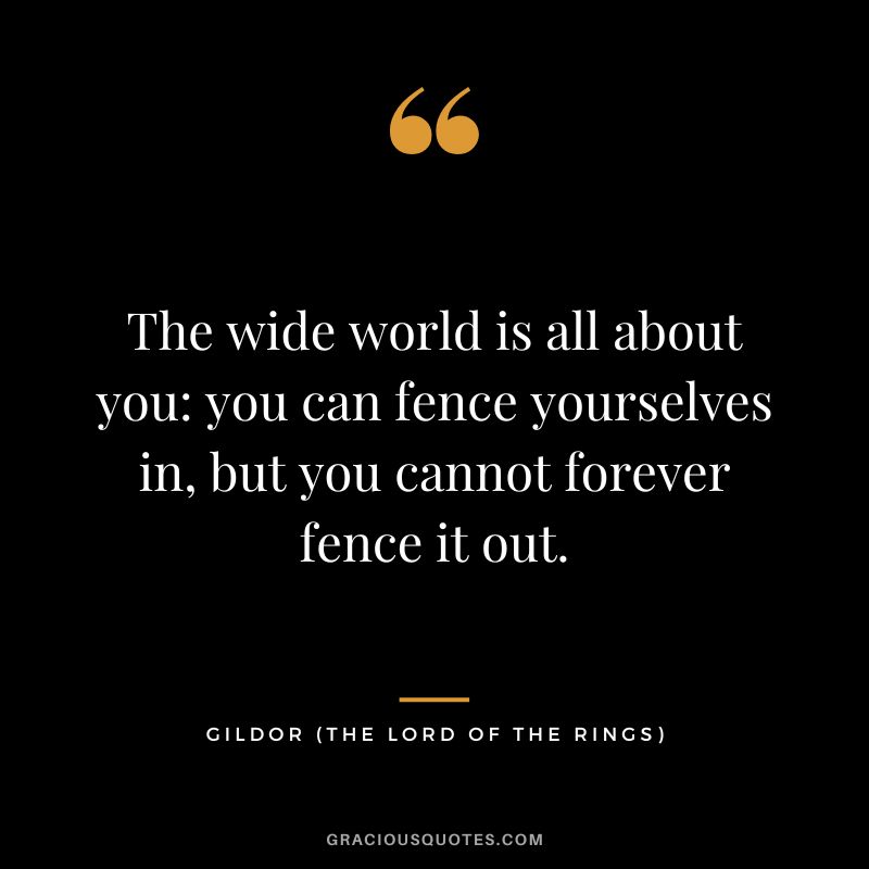 The wide world is all about you you can fence yourselves in, but you cannot forever fence it out. - Gildor
